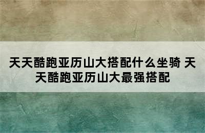 天天酷跑亚历山大搭配什么坐骑 天天酷跑亚历山大最强搭配